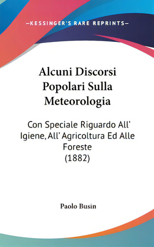 Alcuni Discorsi Popolari Sulla Meteorologia: Con Speciale Riguardo All' Igiene, All' Agricoltura ..., De Busin, Paolo. Editorial Kessinger Pub Llc, Tapa Dura En Inglés