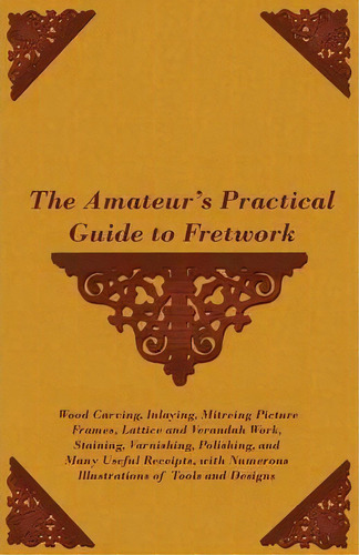 The Amateur's Practical Guide To Fretwork, Wood Carving, Inlaying, Mitreing Picture Frames, Latti..., De Anon. Editorial Read Books, Tapa Blanda En Inglés