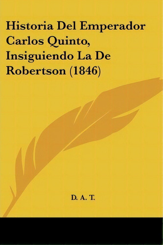 Historia Del Emperador Carlos Quinto, Insiguiendo La De Robertson (1846), De D A T. Editorial Kessinger Publishing, Tapa Blanda En Español