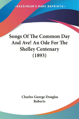 Songs Of The Common Day And Ave! An Ode For The Shelley Centenary (1893), De Roberts, Charles George Douglas., Vol. 1. Editorial Kessinger Pub Llc, Tapa Blanda En Inglés, 1893