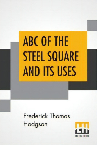 Abc Of The Steel Square And Its Uses : Being A Condensed Compilation From The Copyrighted Works O..., De Frederick Thomas Hodgson. Editorial Lector House, Tapa Blanda En Inglés