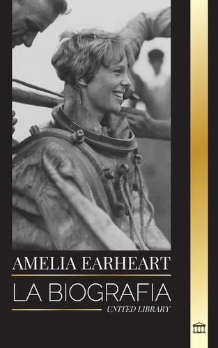Amelia Earhart: La Biografía De Un Icono De La Aviación; Su