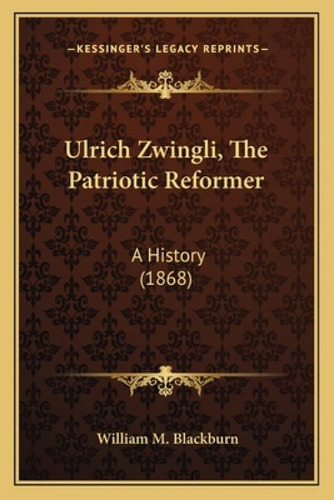 Ulrich Zwingli, The Patriotic Reformer: A History (1868), De Blackburn, William M.. Kessinger's Legacy Reprints, Vol. 1. Editorial Kessinger Pub Llc, Tapa Blanda En Inglés