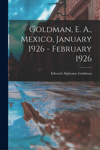 Goldman, E. A., Mexico, January 1926 - February 1926, De Goldman, Edward Alphonso 1873-1946. Editorial Hassell Street Pr, Tapa Blanda En Inglés