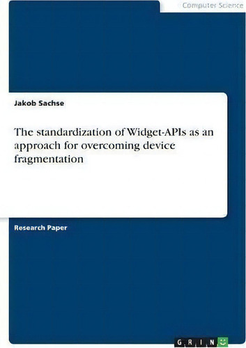 The Standardization Of Widget-apis As An Approach For Overcoming Device Fragmentation, De Jakob Sachse., Vol. 1. Editorial Grin Verlag, Tapa Blanda En Inglés