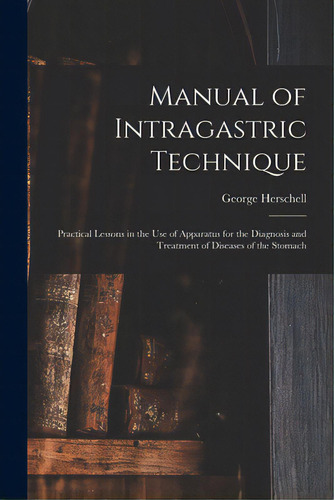 Manual Of Intragastric Technique: Practical Lessons In The Use Of Apparatus For The Diagnosis And..., De Herschell, George 1856-1914. Editorial Legare Street Pr, Tapa Blanda En Inglés