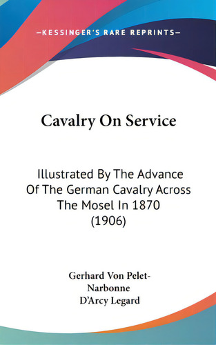 Cavalry On Service: Illustrated By The Advance Of The German Cavalry Across The Mosel In 1870 (1906), De Pelet-narbonne, Gerhard Von. Editorial Kessinger Pub Llc, Tapa Dura En Inglés