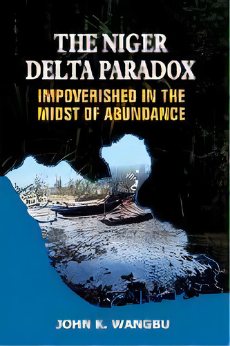 The Niger Delta Paradox : Impoverished In The Midst Of Abundance, De John K Wangbu. Editorial Safari Books Ltd, Tapa Blanda En Inglés