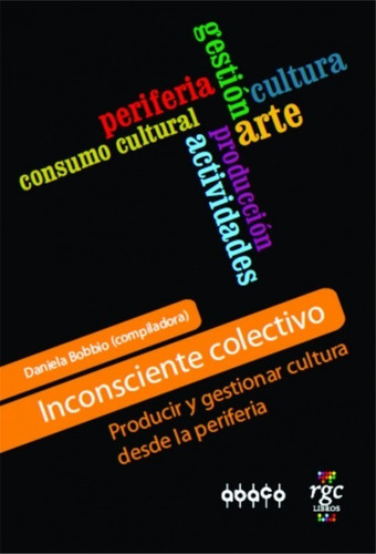 Inconsciente Colectivo: Producir Y Gestionar Cultura Desde La Periferia, De Daniela Bobbio (compiladora). Editorial Rgc, Tapa Blanda En Español, 2011