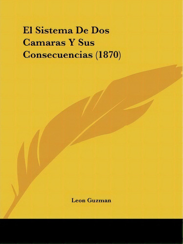 El Sistema De Dos Camaras Y Sus Consecuencias (1870), De Leon Guzman. Editorial Kessinger Publishing, Tapa Blanda En Español