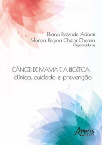 Câncer De Mama E A Bioética: Clínica, Cuidado E Prevenção, De Chemin, Marcia Regina Chizini , Rezende, Eliana . Editora Appris, Capa Mole Em Português