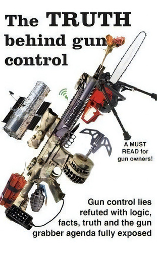 The Truth Behind Gun Control : A Logical And Rational Look At The Gun Control Movement In The Us, De Ben Baker., Vol. 1. Editorial Createspace Independent Publishing Platform, Tapa Blanda En Inglés