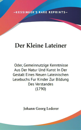 Der Kleine Lateiner: Oder, Gemeinnutzige Kenntnisse Aus Der Natur Und Kunst In Der Gestalt Eines ..., De Lederer, Johann Georg. Editorial Kessinger Pub Llc, Tapa Dura En Inglés