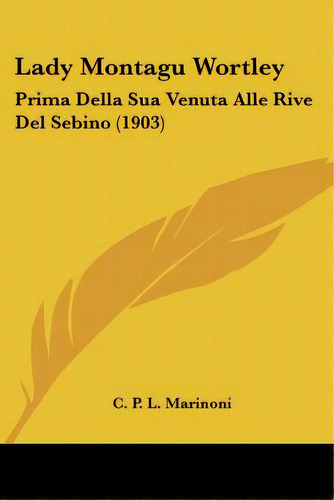 Lady Montagu Wortley: Prima Della Sua Venuta Alle Rive Del Sebino (1903), De Marinoni, C. P. L.. Editorial Kessinger Pub Llc, Tapa Blanda En Inglés