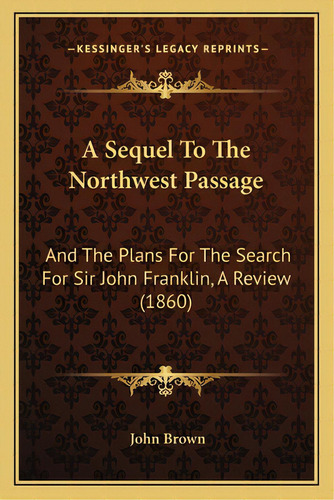 A Sequel To The Northwest Passage: And The Plans For The Search For Sir John Franklin, A Review (..., De Brown, John. Editorial Kessinger Pub Llc, Tapa Blanda En Inglés