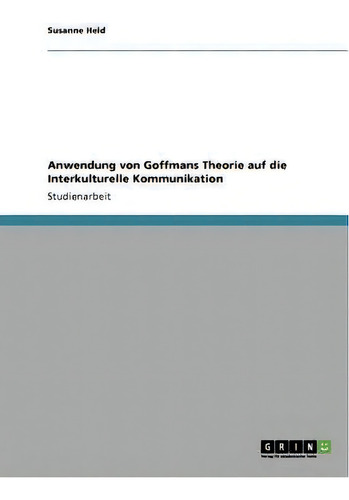Anwendung Von Goffmans Theorie Auf Die Interkulturelle Kommunikation, De Susanne Held., Vol. 1. Editorial Grin Publishing, Tapa Blanda En Alemán