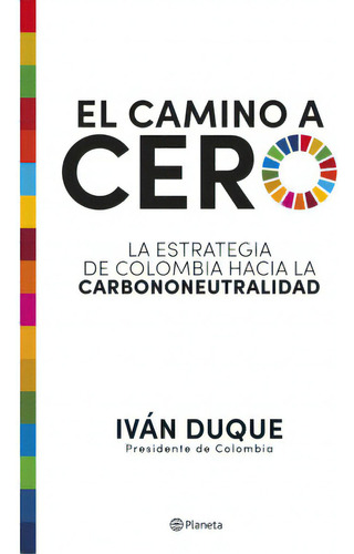 El camino a cero: La estrategia de Colombia hacia la carbononeutralidad, de Iván Duque. Serie 9584298379, vol. 1. Editorial Grupo Planeta, tapa blanda, edición 2021 en español, 2021