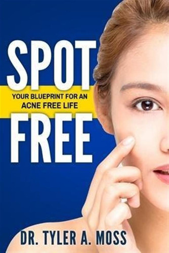 Spot Free : Your Blueprint For An Acne Free Life - Tyler ...