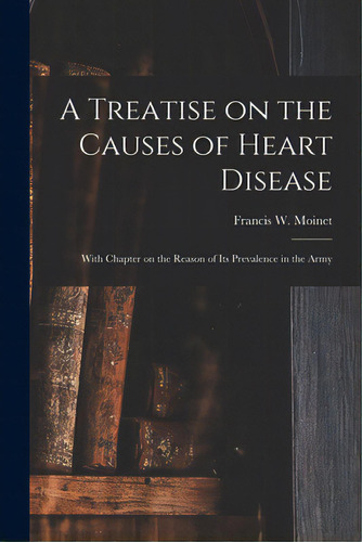 A Treatise On The Causes Of Heart Disease: With Chapter On The Reason Of Its Prevalence In The Army, De Moinet, Francis W. (francis Walter). Editorial Legare Street Pr, Tapa Blanda En Inglés
