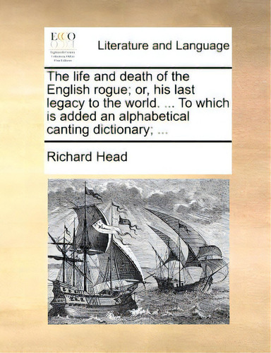 The Life And Death Of The English Rogue; Or, His Last Legacy To The World. ... To Which Is Added ..., De Head, Richard., Vol. 1. Editorial Gale Ecco Print Ed, Tapa Blanda En Inglés