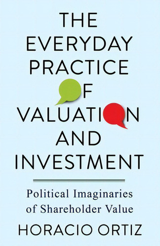 The Everyday Practice Of Valuation And Investment: Political Imaginaries Of Shareholder Value, De Ortiz, Horacio. Editorial Columbia Univ Pr, Tapa Dura En Inglés