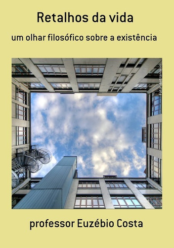 Retalhos Da Vida: Um Olhar Filosófico Sobre A Existência, De Professor Euzébio Costa. Série Não Aplicável, Vol. 1. Editora Clube De Autores, Capa Mole, Edição 1 Em Português, 2015