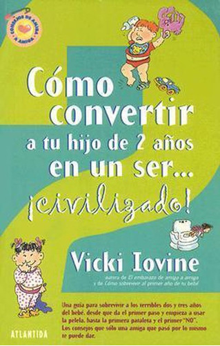Cómo convertir a tu hijo de 2 años en un ser civilizado, de Iovine Vicki. Editorial Atlántida, edición 2004 en español
