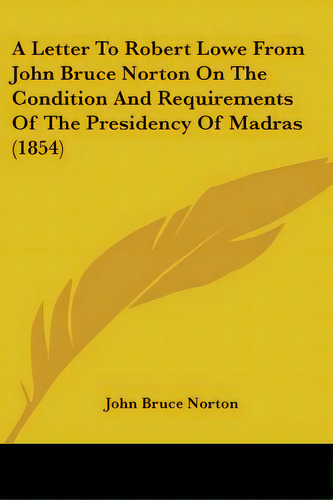 A Letter To Robert Lowe From John Bruce Norton On The Condition And Requirements Of The Presidenc..., De Norton, John Bruce. Editorial Kessinger Pub Llc, Tapa Blanda En Inglés