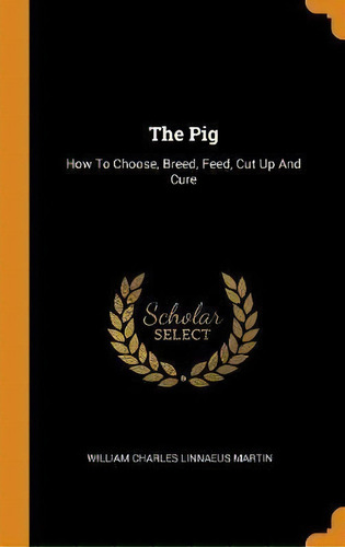 The Pig : How To Choose, Breed, Feed, Cut Up And Cure, De William Charles Linnaeus Martin. Editorial Franklin Classics En Inglés