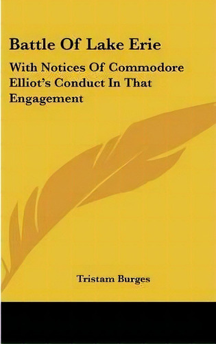 Battle Of Lake Erie : With Notices Of Commodore Elliot's Conduct In That Engagement, De Tristam Burges. Editorial Kessinger Publishing, Tapa Dura En Inglés