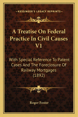 A Treatise On Federal Practice In Civil Causes V1: With Special Reference To Patent Cases And The..., De Foster, Roger. Editorial Kessinger Pub Llc, Tapa Blanda En Inglés