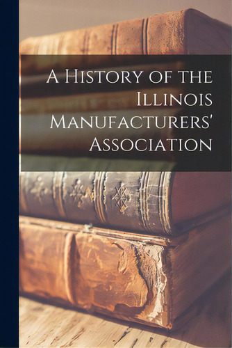 A History Of The Illinois Manufacturers' Association, De Anonymous. Editorial Hassell Street Pr, Tapa Blanda En Inglés