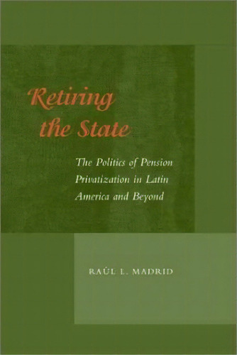 Retiring The State : The Politics Of Pension Privatization In Latin America And Beyond, De Raul L. Madrid. Editorial Stanford University Press, Tapa Dura En Inglés