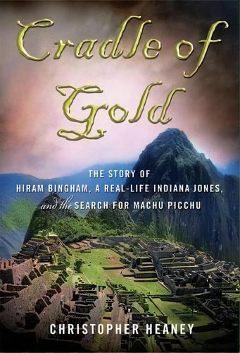 Cradle Of Gold : The Story Of Hiram Bingham, A Real-life Indiana Jones, And The Search For Machu ..., De Christopher Heaney. Editorial Palgrave Macmillan, Tapa Blanda En Inglés