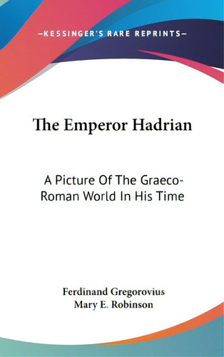 The Emperor Hadrian: A Picture Of The Graeco-roman World In His Time, De Gregorovius, Ferdinand. Editorial Kessinger Pub Llc, Tapa Dura En Inglés