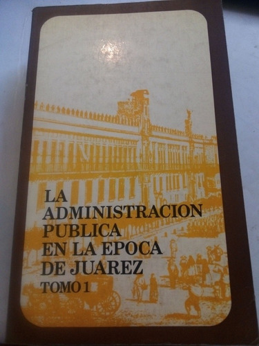 La Administración Pública En La Época De Juárez Tomo 1