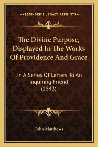 The Divine Purpose, Displayed In The Works Of Providence And Grace : In A Series Of Letters To An..., De John Matthews. Editorial Kessinger Publishing, Tapa Blanda En Inglés