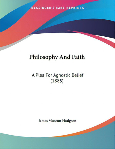 Philosophy And Faith: A Plea For Agnostic Belief (1885), De Hodgson, James Muscutt., Vol. 1. Editorial Kessinger Pub Llc, Tapa Blanda En Inglés