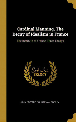 Cardinal Manning, The Decay Of Idealism In France: The Institute Of France, Three Essays, De Edward Courtenay Bodley, John. Editorial Wentworth Pr, Tapa Dura En Inglés