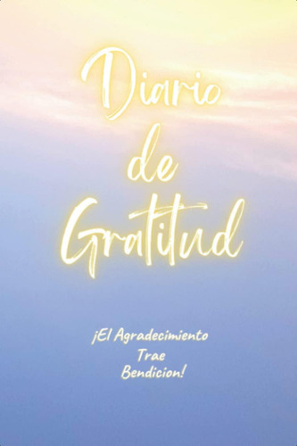 Diario De Gratitud: Diario De Agradecimiento En Español: La Gratitud Trae Bendicion (spanish Edition), De Gonzalez, Coss. Editorial Oem, Tapa Dura En Español