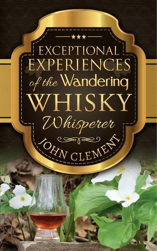 Exceptional Experiences Of The Wandering Whisky Whisperer, De John Clement. Editorial Cynthia Clement, Tapa Blanda En Inglés