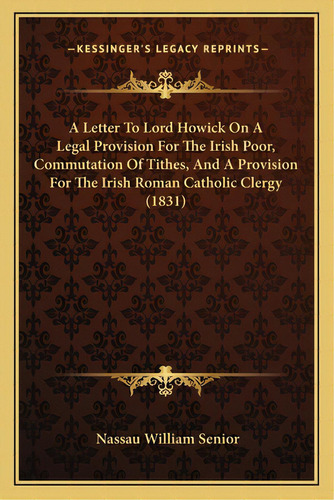 A Letter To Lord Howick On A Legal Provision For The Irish Poor, Commutation Of Tithes, And A Pro..., De Senior, Nassau William. Editorial Kessinger Pub Llc, Tapa Blanda En Inglés