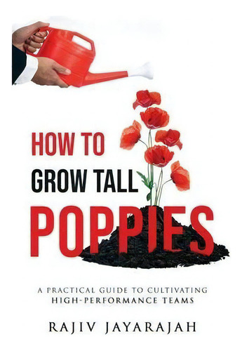 How To Grow Tall Poppies - A Practical Guide To Cultivating High-performance Teams, De Rajiv Jayarajah. Editorial Bare Coaching, Tapa Blanda En Inglés