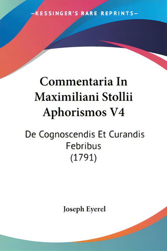 Commentaria In Maximiliani Stollii Aphorismos V4: De Cognoscendis Et Curandis Febribus (1791), De Eyerel, Joseph., Vol. 1. Editorial Kessinger Pub Llc, Tapa Blanda En Inglés