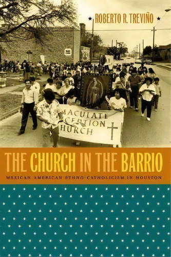 The Church In The Barrio : Mexican American Ethno-catholicism In Houston, De Roberto R. Treviño. Editorial The University Of North Carolina Press, Tapa Blanda En Inglés