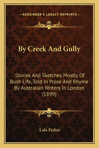 By Creek And Gully: Stories And Sketches Mostly Of Bush Life, Told In Prose And Rhyme By Australi..., De Fisher, Lala. Editorial Kessinger Pub Llc, Tapa Blanda En Inglés