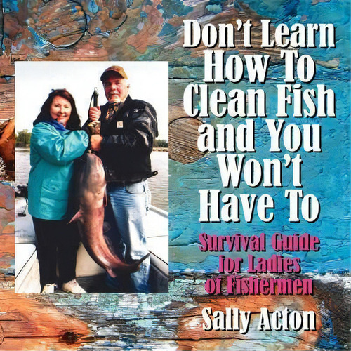 Don't Learn How To Clean Fish And You Won't Have To, De Sally Acton. Editorial Authorhouse, Tapa Blanda En Inglés