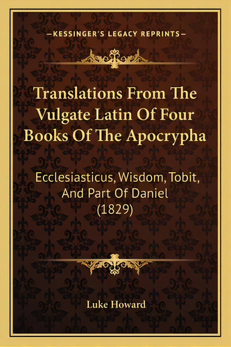 Translations From The Vulgate Latin Of Four Books Of The Apocrypha: Ecclesiasticus, Wisdom, Tobit..., De Howard, Luke. Editorial Kessinger Pub Llc, Tapa Blanda En Inglés