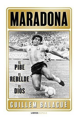 Maradona: El Pibe, El Rebelde, El Dios (deportes), De Balagué, Guillem. Editorial Libros Cupula, Tapa Dura En Español