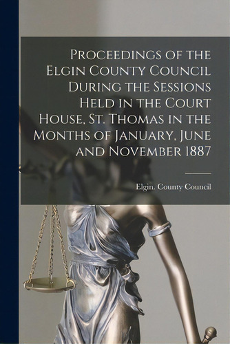 Proceedings Of The Elgin County Council During The Sessions Held In The Court House, St. Thomas I..., De Elgin (ont County) County Council., Vol. 1. Editorial Legare Street Pr, Tapa Blanda En Inglés